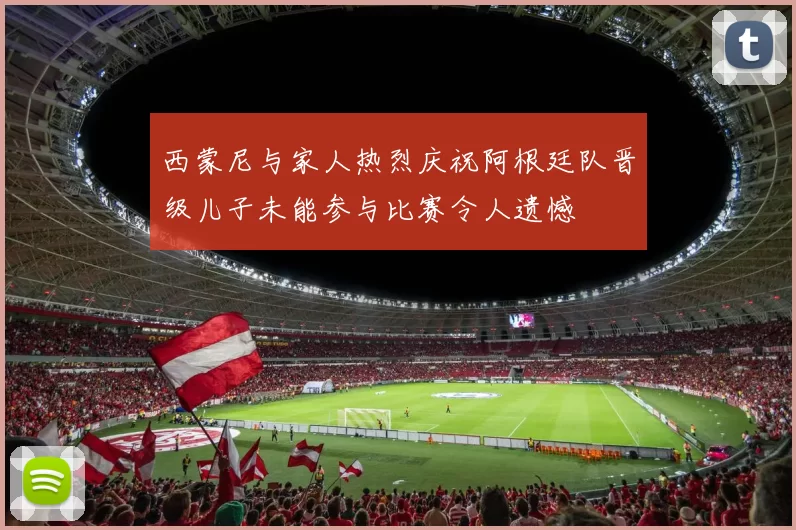 西蒙尼与家人热烈庆祝阿根廷队晋级儿子未能参与比赛令人遗憾