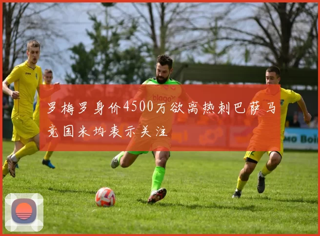罗梅罗身价4500万欲离热刺巴萨马竞国米均表示关注