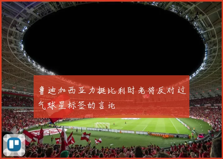 鲁迪加西亚力挺比利时老将反对过气球星标签的言论