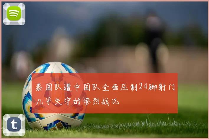 泰国队遭中国队全面压制24脚射门几乎失守的惨烈战况